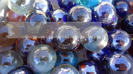 芜湖合同纠纷律师咨询 芜湖合同纠纷律师咨询