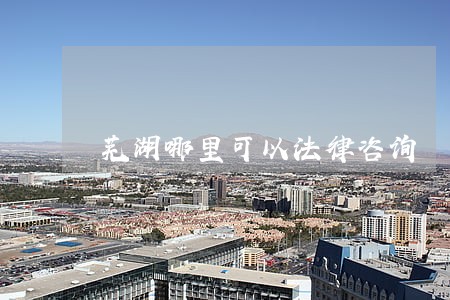 芜湖哪里可以法律咨询 芜湖哪里可以法律咨询