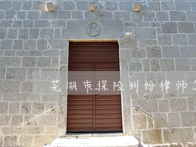 芜湖市保险纠纷律师怎么选择 芜湖市保险纠纷律师怎么选择