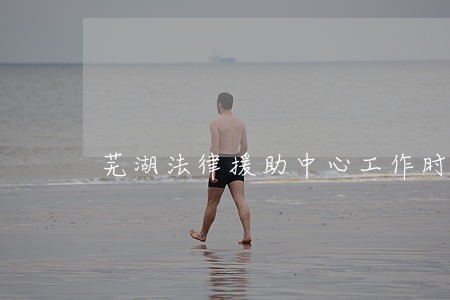 芜湖法律援助中心工作时间 芜湖法律援助中心工作时间