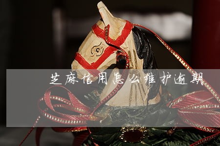 芝麻信用怎么维护逾期 芝麻信用怎么维护逾期