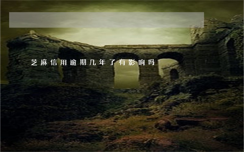 芝麻信用逾期几年了有影响吗 芝麻信用逾期几年了有影响吗