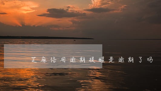 芝麻信用逾期提醒是逾期了吗 芝麻信用逾期提醒是逾期了吗