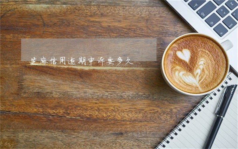 芝麻信用逾期申诉要多久 芝麻信用逾期申诉要多久