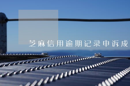 芝麻信用逾期记录申诉成功 芝麻信用逾期记录申诉成功