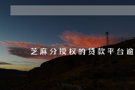 芝麻分授权的贷款平台逾期 芝麻分授权的贷款平台逾期