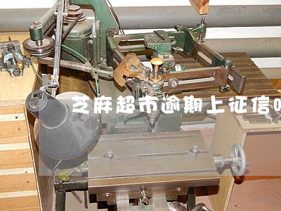 芝麻超市逾期上征信吗 芝麻超市逾期上征信吗