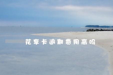 花享卡逾期费用高吗 花享卡逾期费用高吗