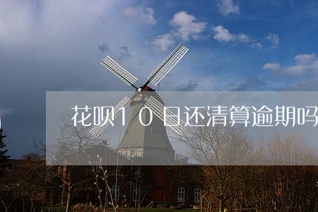 花呗10日还清算逾期吗 花呗10日还清算逾期吗