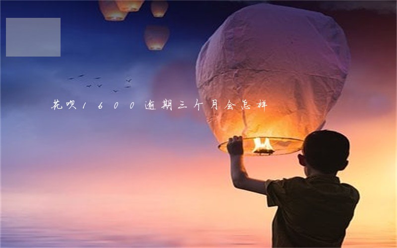 花呗1600逾期三个月会怎样 花呗1600逾期三个月会怎样