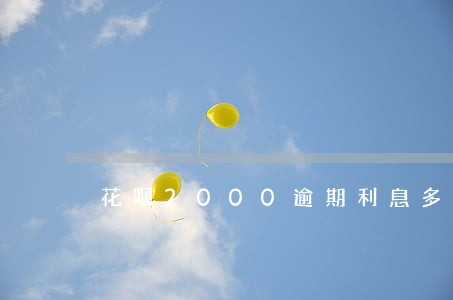 花呗2000逾期利息多少钱 花呗2000逾期利息多少钱