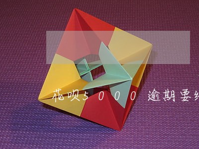 花呗5000逾期要给多少 花呗5000逾期要给多少