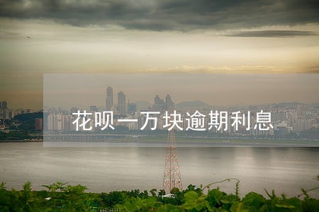 花呗一万块逾期利息 花呗一万块逾期利息