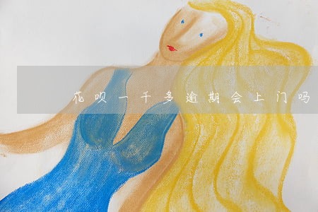 花呗一千多逾期会上门吗 花呗一千多逾期会上门吗