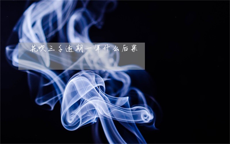 花呗三千逾期一年什么后果 花呗三千逾期一年什么后果