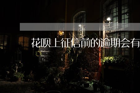 花呗上征信前的逾期会有显示吗 花呗上征信前的逾期会有显示吗