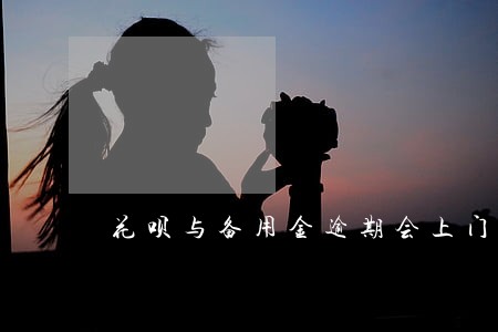 花呗与备用金逾期会上门吗 花呗与备用金逾期会上门吗