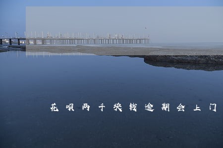 花呗两千块钱逾期会上门吗 花呗两千块钱逾期会上门吗