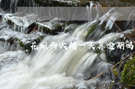 花呗两次超一天算逾期吗 花呗两次超一天算逾期吗