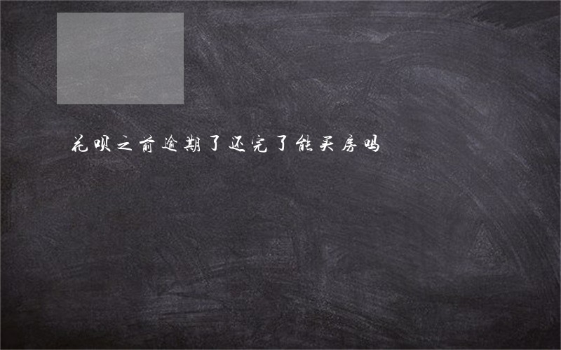 花呗之前逾期了还完了能买房吗 花呗之前逾期了还完了能买房吗