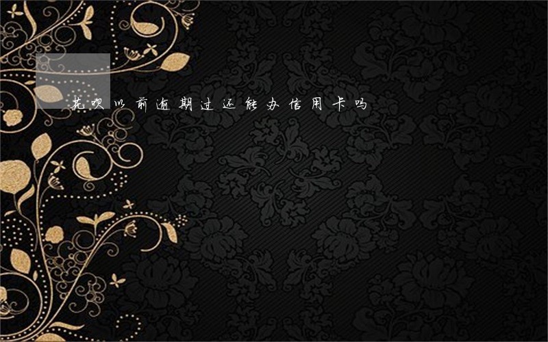 花呗以前逾期过还能办信用卡吗 花呗以前逾期过还能办信用卡吗