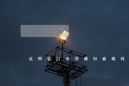 花呗会打电话通知逾期吗 花呗会打电话通知逾期吗