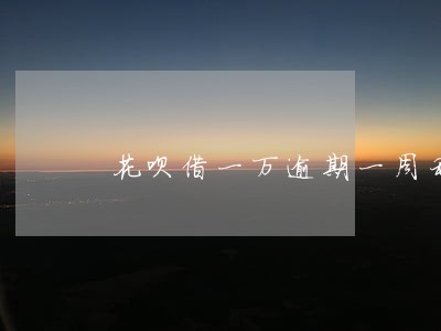 花呗借一万逾期一周利息多少 花呗借一万逾期一周利息多少