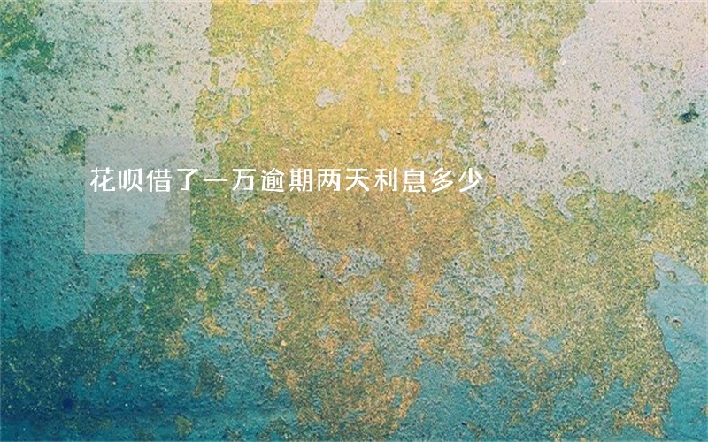 花呗借了一万逾期两天利息多少 花呗借了一万逾期两天利息多少