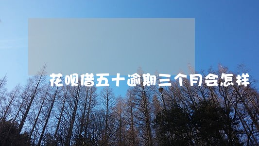花呗借五十逾期三个月会怎样 花呗借五十逾期三个月会怎样