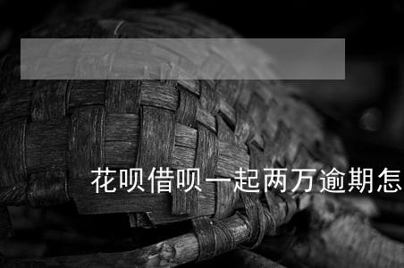 花呗借呗一起两万逾期怎么办 花呗借呗一起两万逾期怎么办