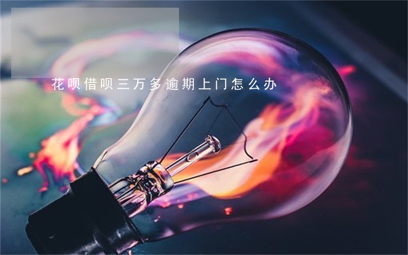 花呗借呗三万多逾期上门怎么办 花呗借呗三万多逾期上门怎么办