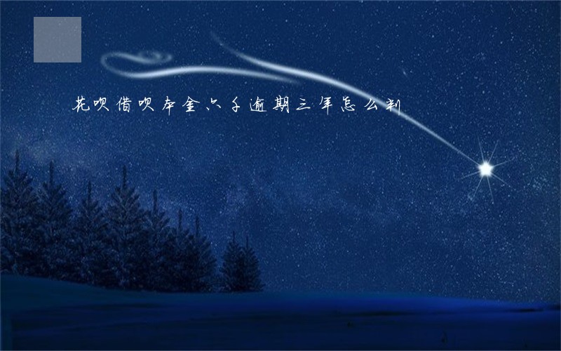 花呗借呗本金六千逾期三年怎么判 花呗借呗本金六千逾期三年怎么判