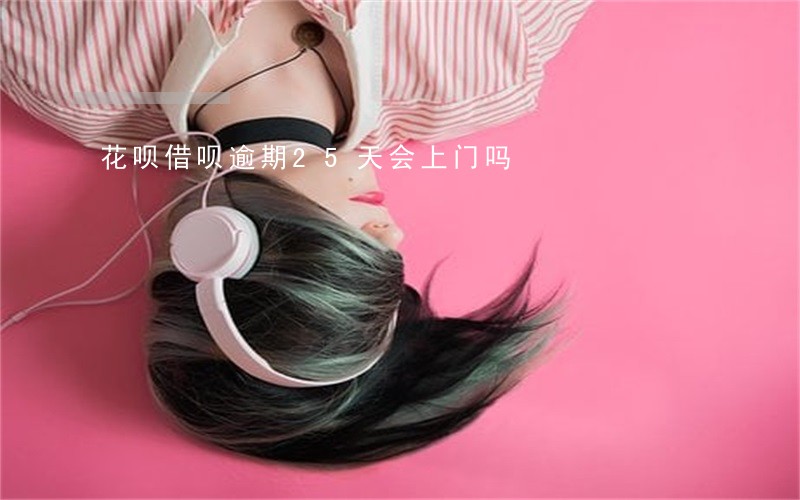 花呗借呗逾期25天会上门吗 花呗借呗逾期25天会上门吗