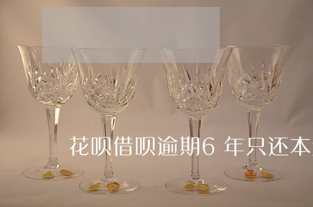 花呗借呗逾期6年只还本金可以不 花呗借呗逾期6年只还本金可以不