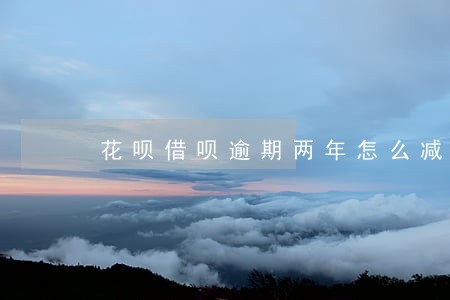 花呗借呗逾期两年怎么减免利息 花呗借呗逾期两年怎么减免利息