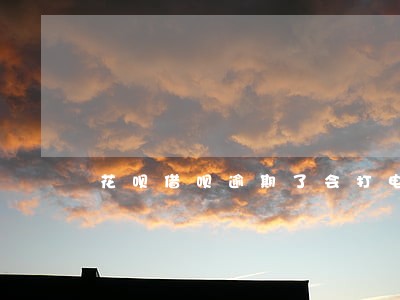 花呗借呗逾期了会打电话催吗 花呗借呗逾期了会打电话催吗