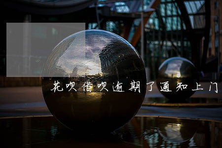 花呗借呗逾期了通知上门 花呗借呗逾期了通知上门