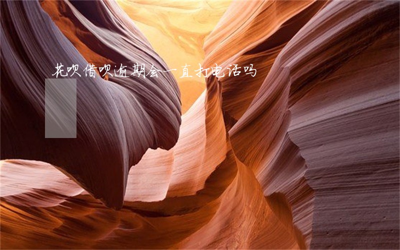 花呗借呗逾期会一直打电话吗 花呗借呗逾期会一直打电话吗