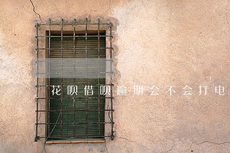 花呗借呗逾期会不会打电话给家里 花呗借呗逾期会不会打电话给家里