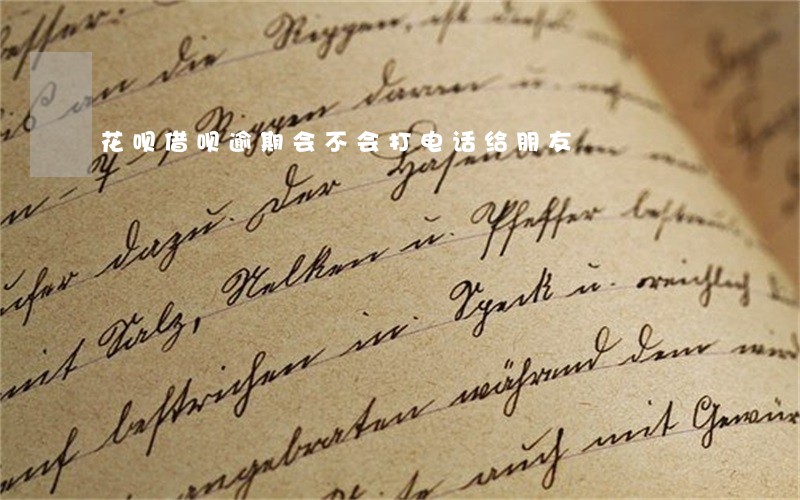 花呗借呗逾期会不会打电话给朋友 花呗借呗逾期会不会打电话给朋友