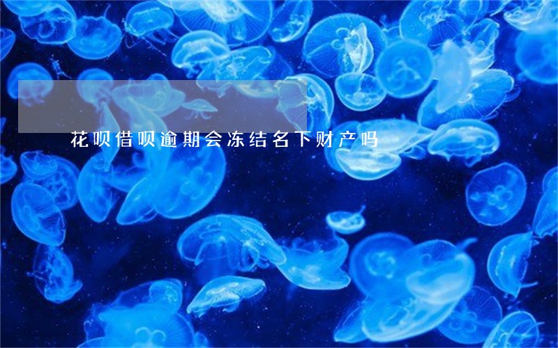 花呗借呗逾期会冻结名下财产吗 花呗借呗逾期会冻结名下财产吗