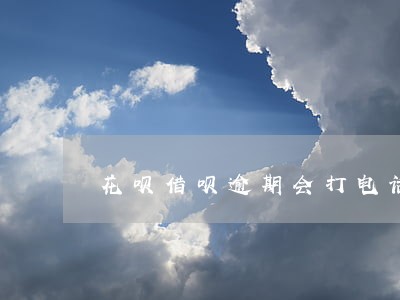 花呗借呗逾期会打电话给父母么 花呗借呗逾期会打电话给父母么