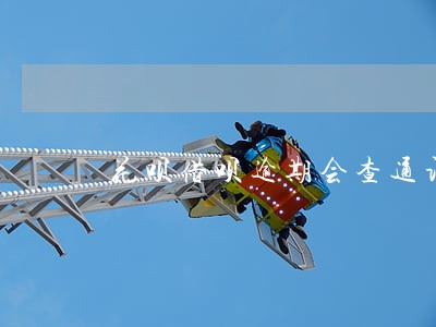 花呗借呗逾期会查通话记录吗 花呗借呗逾期会查通话记录吗
