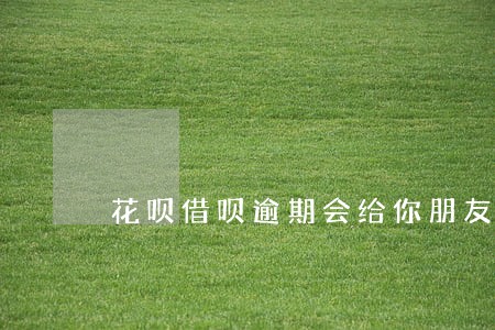 花呗借呗逾期会给你朋友打电话吗 花呗借呗逾期会给你朋友打电话吗