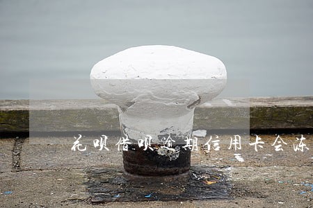 花呗借呗逾期信用卡会冻结吗 花呗借呗逾期信用卡会冻结吗