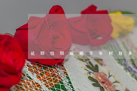 花呗借呗逾期半年利息多少 花呗借呗逾期半年利息多少