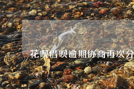 花呗借呗逾期协商再次分期 花呗借呗逾期协商再次分期