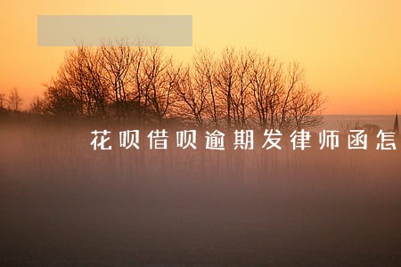 花呗借呗逾期发律师函怎么办 花呗借呗逾期发律师函怎么办