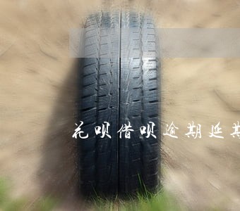 花呗借呗逾期延期是真的吗 花呗借呗逾期延期是真的吗