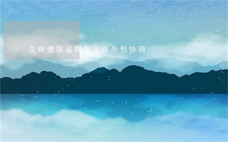 花呗借呗逾期怎么跟外包协商 花呗借呗逾期怎么跟外包协商
